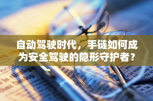自动驾驶时代，手链如何成为安全驾驶的隐形守护者？