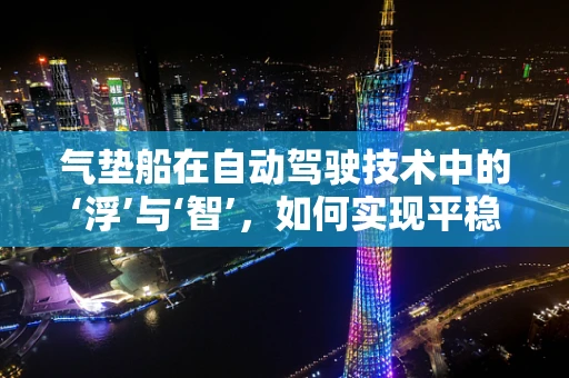 气垫船在自动驾驶技术中的‘浮’与‘智’，如何实现平稳与智能的完美融合？
