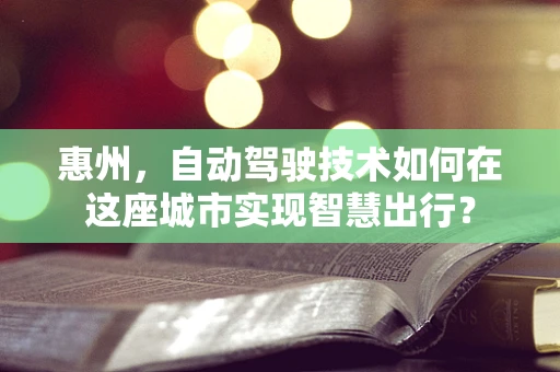 惠州，自动驾驶技术如何在这座城市实现智慧出行？
