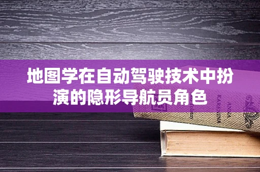 地图学在自动驾驶技术中扮演的隐形导航员角色