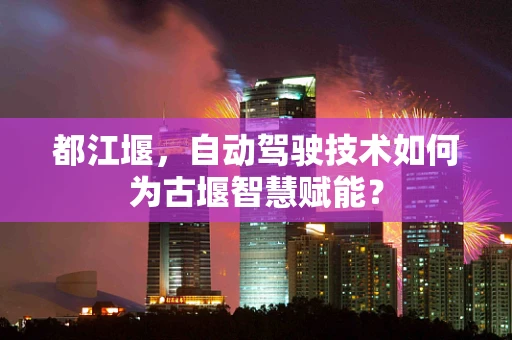都江堰，自动驾驶技术如何为古堰智慧赋能？