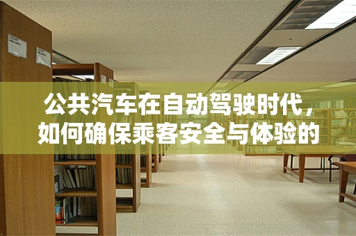 公共汽车在自动驾驶时代，如何确保乘客安全与体验的双重升级？