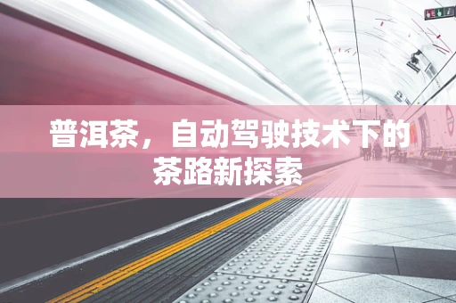 普洱茶，自动驾驶技术下的茶路新探索