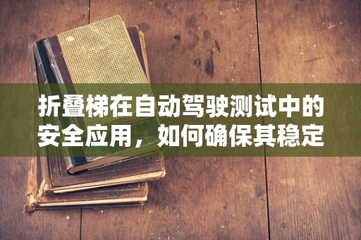 折叠梯在自动驾驶测试中的安全应用，如何确保其稳定与高效？