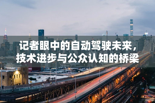 记者眼中的自动驾驶未来，技术进步与公众认知的桥梁如何搭建？