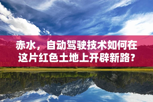 赤水，自动驾驶技术如何在这片红色土地上开辟新路？