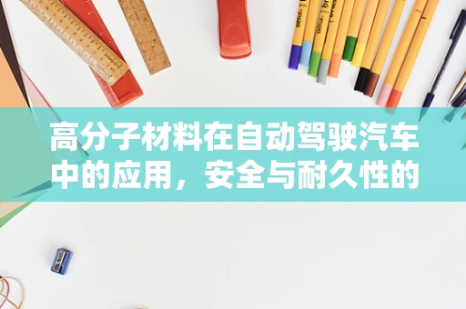 高分子材料在自动驾驶汽车中的应用，安全与耐久性的双重挑战？