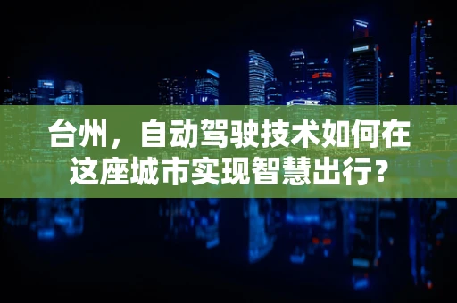 台州，自动驾驶技术如何在这座城市实现智慧出行？