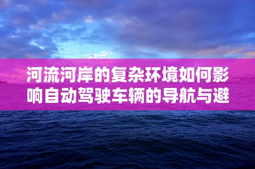 河流河岸的复杂环境如何影响自动驾驶车辆的导航与避障？