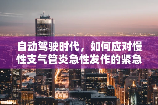 自动驾驶时代，如何应对慢性支气管炎急性发作的紧急情况？