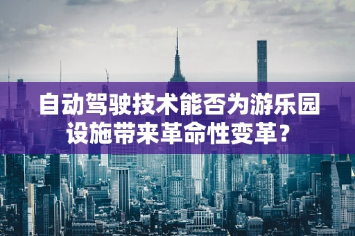 自动驾驶技术能否为游乐园设施带来革命性变革？
