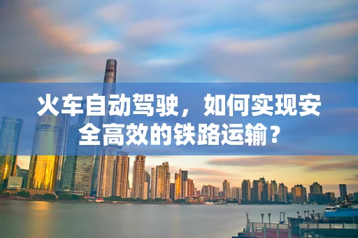 火车自动驾驶，如何实现安全高效的铁路运输？
