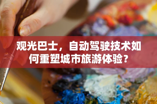 观光巴士，自动驾驶技术如何重塑城市旅游体验？