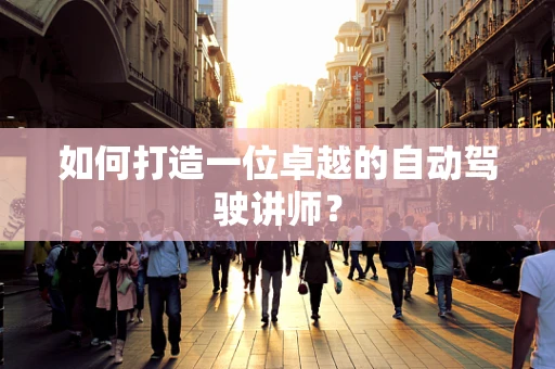 如何打造一位卓越的自动驾驶讲师？