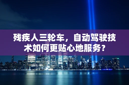 残疾人三轮车，自动驾驶技术如何更贴心地服务？