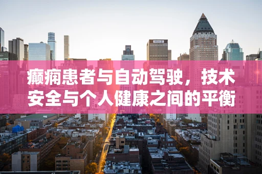 癫痫患者与自动驾驶，技术安全与个人健康之间的平衡点何在？