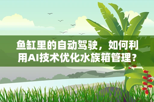 鱼缸里的自动驾驶，如何利用AI技术优化水族箱管理？