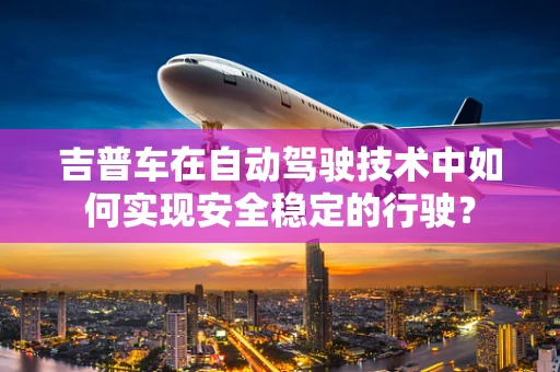 吉普车在自动驾驶技术中如何实现安全稳定的行驶？