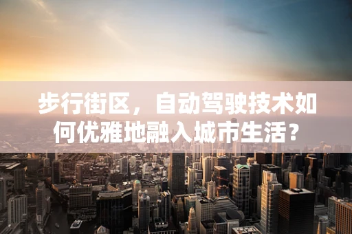 步行街区，自动驾驶技术如何优雅地融入城市生活？