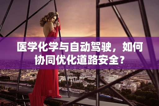 医学化学与自动驾驶，如何协同优化道路安全？