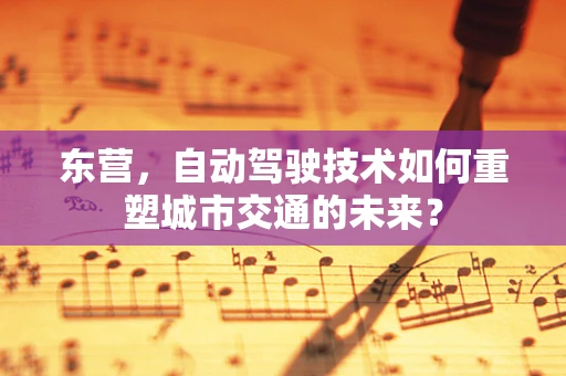 东营，自动驾驶技术如何重塑城市交通的未来？