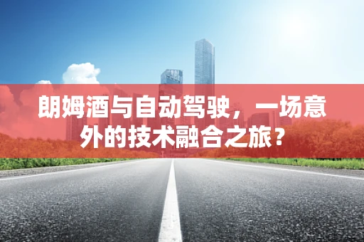 朗姆酒与自动驾驶，一场意外的技术融合之旅？