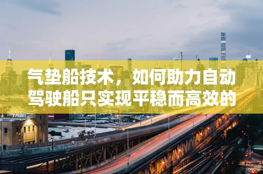 气垫船技术，如何助力自动驾驶船只实现平稳而高效的航行？