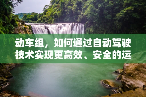 动车组，如何通过自动驾驶技术实现更高效、安全的运行？