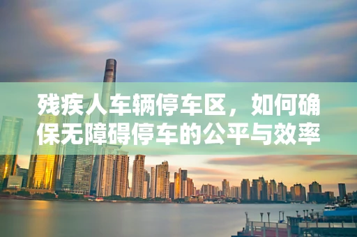 残疾人车辆停车区，如何确保无障碍停车的公平与效率？
