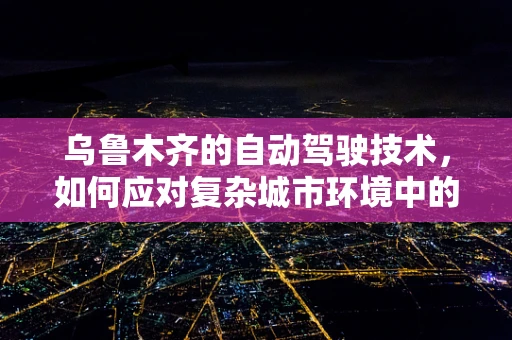乌鲁木齐的自动驾驶技术，如何应对复杂城市环境中的挑战？