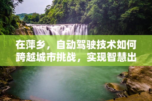 在萍乡，自动驾驶技术如何跨越城市挑战，实现智慧出行新篇章？
