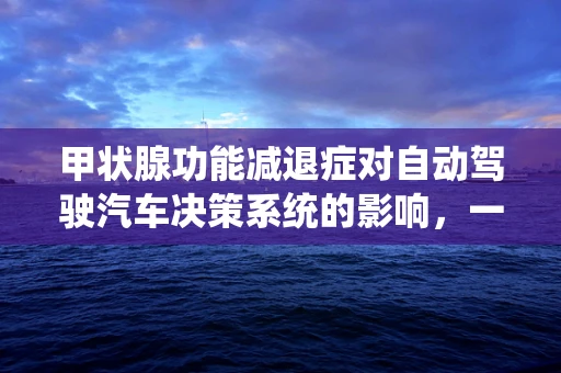 甲状腺功能减退症对自动驾驶汽车决策系统的影响，一个未解之谜？