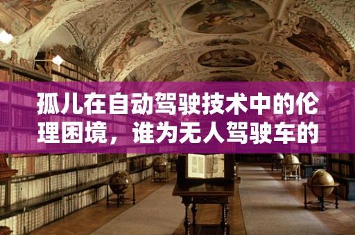 孤儿在自动驾驶技术中的伦理困境，谁为无人驾驶车的孤儿负责？