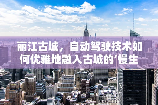 丽江古城，自动驾驶技术如何优雅地融入古城的‘慢生活’？