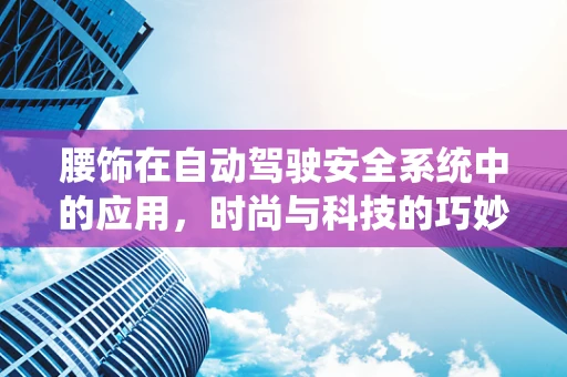 腰饰在自动驾驶安全系统中的应用，时尚与科技的巧妙融合？