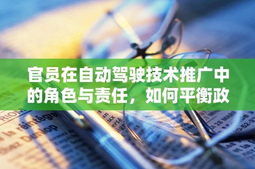 官员在自动驾驶技术推广中的角色与责任，如何平衡政策引导与公众信任？