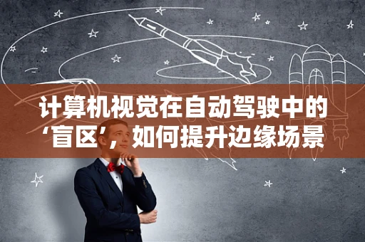 计算机视觉在自动驾驶中的‘盲区’，如何提升边缘场景的识别精度？