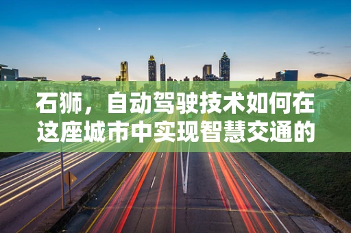 石狮，自动驾驶技术如何在这座城市中实现智慧交通的飞跃？