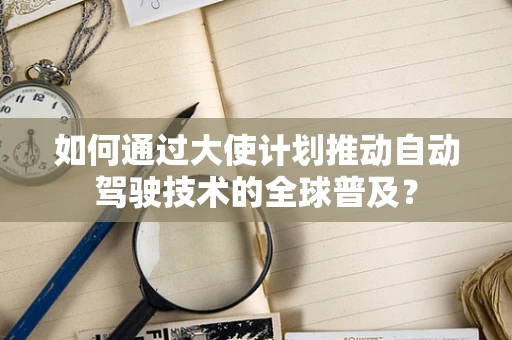 如何通过大使计划推动自动驾驶技术的全球普及？