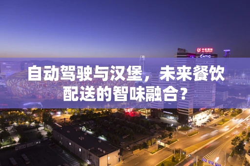 自动驾驶与汉堡，未来餐饮配送的智味融合？