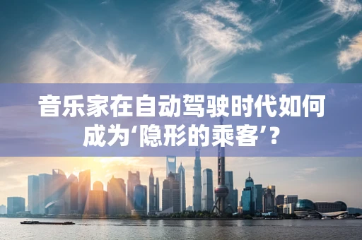 音乐家在自动驾驶时代如何成为‘隐形的乘客’？