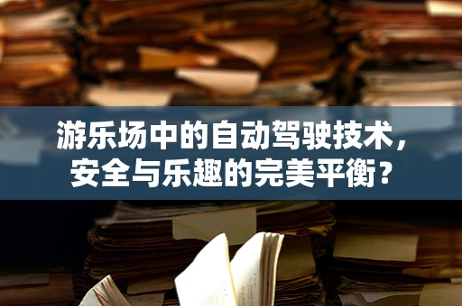 游乐场中的自动驾驶技术，安全与乐趣的完美平衡？