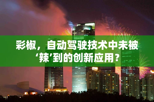 彩椒，自动驾驶技术中未被‘辣’到的创新应用？