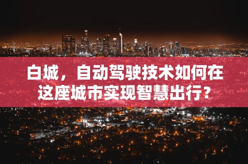 白城，自动驾驶技术如何在这座城市实现智慧出行？