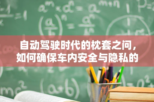 自动驾驶时代的枕套之问，如何确保车内安全与隐私的平衡？