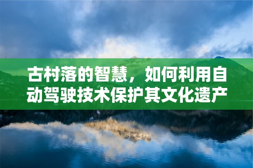 古村落的智慧，如何利用自动驾驶技术保护其文化遗产？