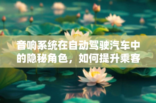 音响系统在自动驾驶汽车中的隐秘角色，如何提升乘客体验？