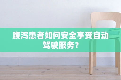 腹泻患者如何安全享受自动驾驶服务？