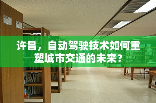 许昌，自动驾驶技术如何重塑城市交通的未来？