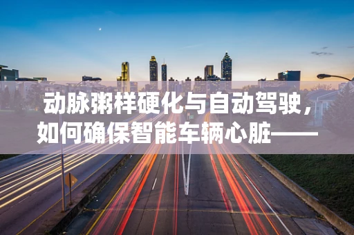 动脉粥样硬化与自动驾驶，如何确保智能车辆心脏——动力系统的‘健康’运行？